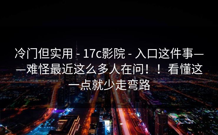 冷门但实用 - 17c影院 - 入口这件事——难怪最近这么多人在问!!看懂这一点就少走弯路 冷门但实用 - 17c影院 - 入口这件事——难怪最近这么多人在问!!看懂这一点就少走弯路