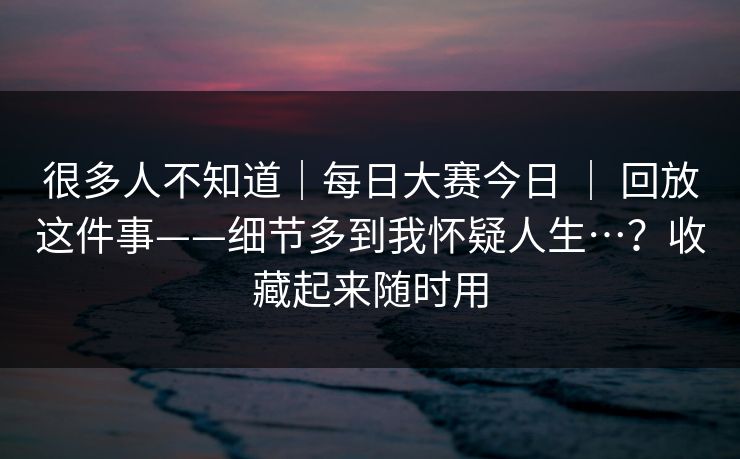 很多人不知道|每日大赛今日 | 回放这件事——细节多到我怀疑人生…?收藏起来随时用 很多人不知道|每日大赛今日 | 回放这件事——细节多到我怀疑人生…?收藏起来随时用