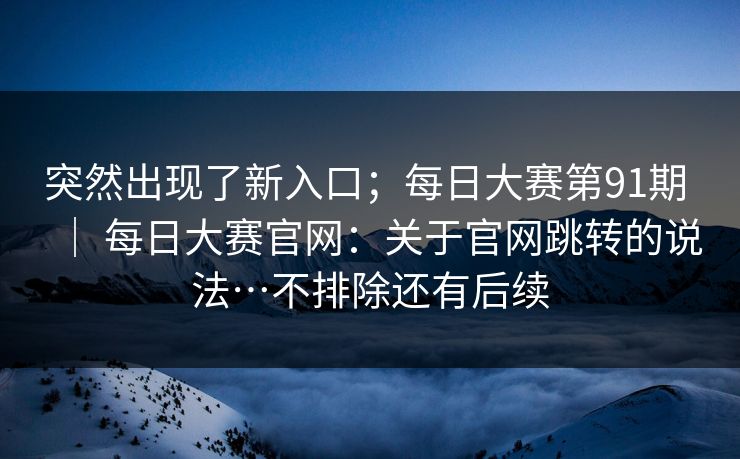 突然出现了新入口;每日大赛第91期 | 每日大赛官网:关于官网跳转的说法…不排除还有后续 突然出现了新入口;每日大赛第91期 | 每日大赛官网:关于官网跳转的说法…不排除还有后续