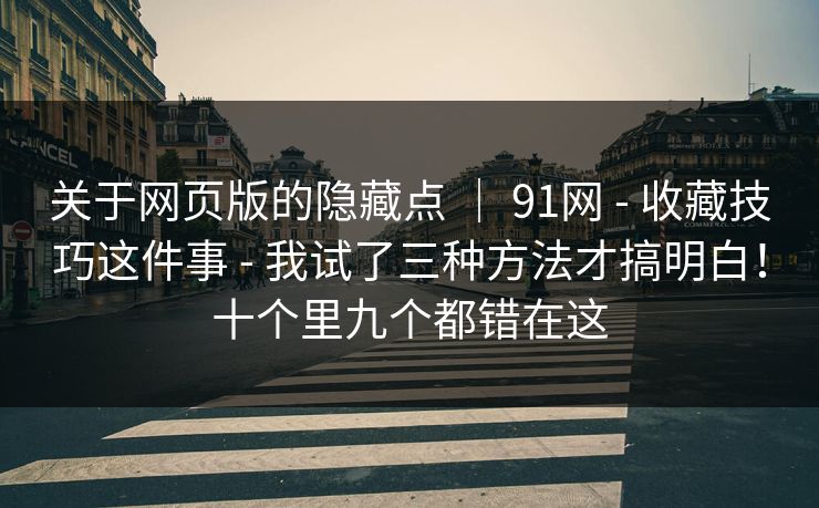 关于网页版的隐藏点 | 91网 - 收藏技巧这件事 - 我试了三种方法才搞明白!十个里九个都错在这 关于网页版的隐藏点 | 91网 - 收藏技巧这件事 - 我试了三种方法才搞明白!十个里九个都错在这