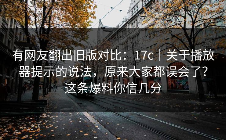 有网友翻出旧版对比：17c｜关于播放器提示的说法，原来大家都误会了？这条爆料你信几分