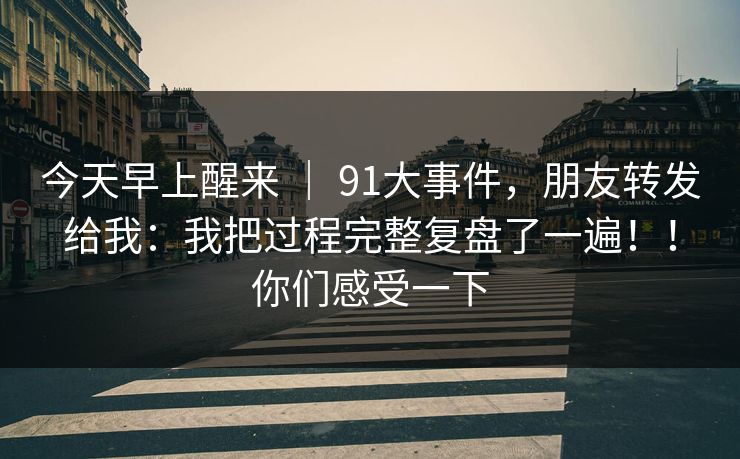 今天早上醒来 ｜ 91大事件，朋友转发给我：我把过程完整复盘了一遍！！你们感受一下
