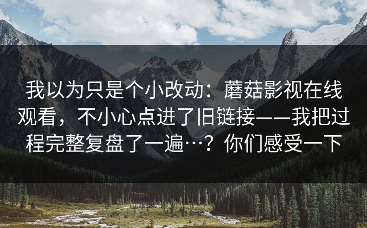 我以为只是个小改动：蘑菇影视在线观看，不小心点进了旧链接——我把过程完整复盘了一遍…？你们感受一下
