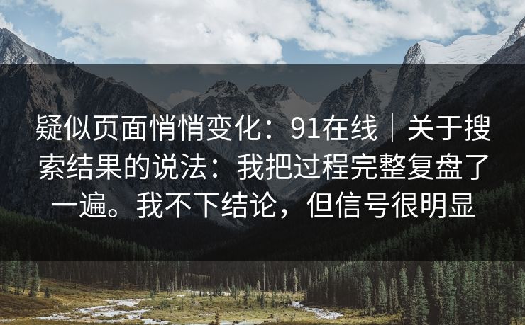 疑似页面悄悄变化：91在线｜关于搜索结果的说法：我把过程完整复盘了一遍。我不下结论，但信号很明显