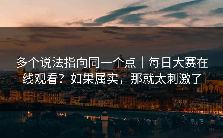 多个说法指向同一个点｜每日大赛在线观看？如果属实，那就太刺激了