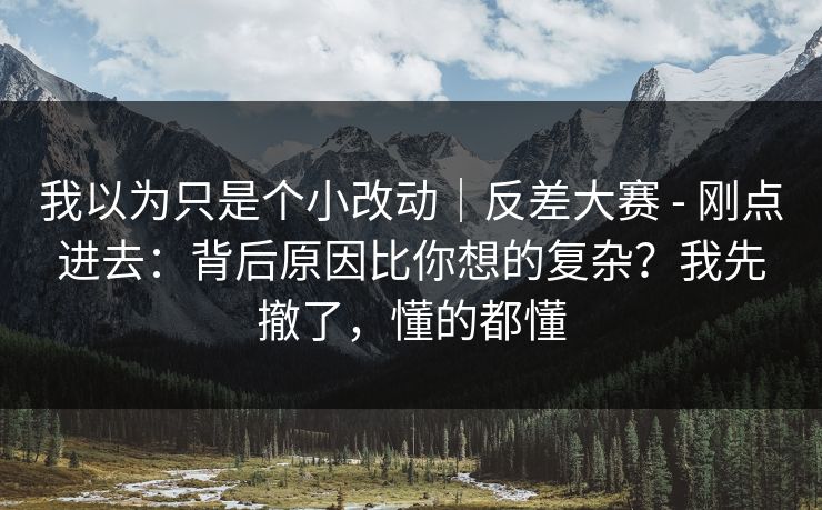 我以为只是个小改动｜反差大赛 - 刚点进去：背后原因比你想的复杂？我先撤了，懂的都懂