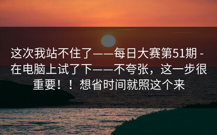 这次我站不住了——每日大赛第51期 - 在电脑上试了下——不夸张，这一步很重要！！想省时间就照这个来