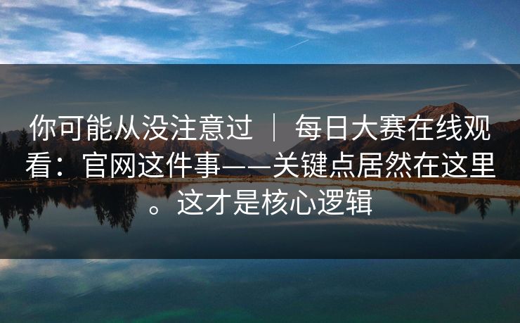 你可能从没注意过 | 每日大赛在线观看:官网这件事——关键点居然在这里。这才是核心逻辑 你可能从没注意过 | 每日大赛在线观看:官网这件事——关键点居然在这里。这才是核心逻辑